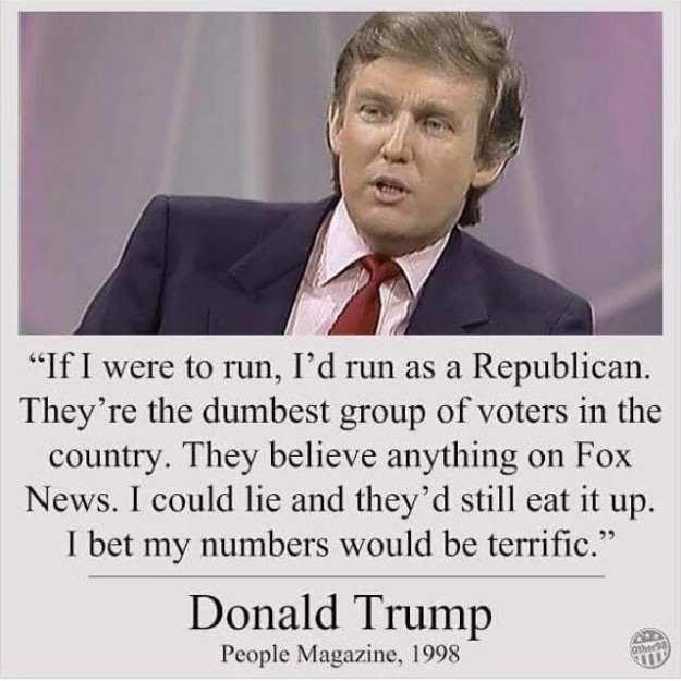 A screengrab of Donald Trump overlayed with the (falelsy attriubuted) words: If I were to run I'd run as a Republican. They're the dumbest group of voters in the country. They believe anything on Fox News. I could like and they'd still eat it up. I bet my numnbers would be terrific.